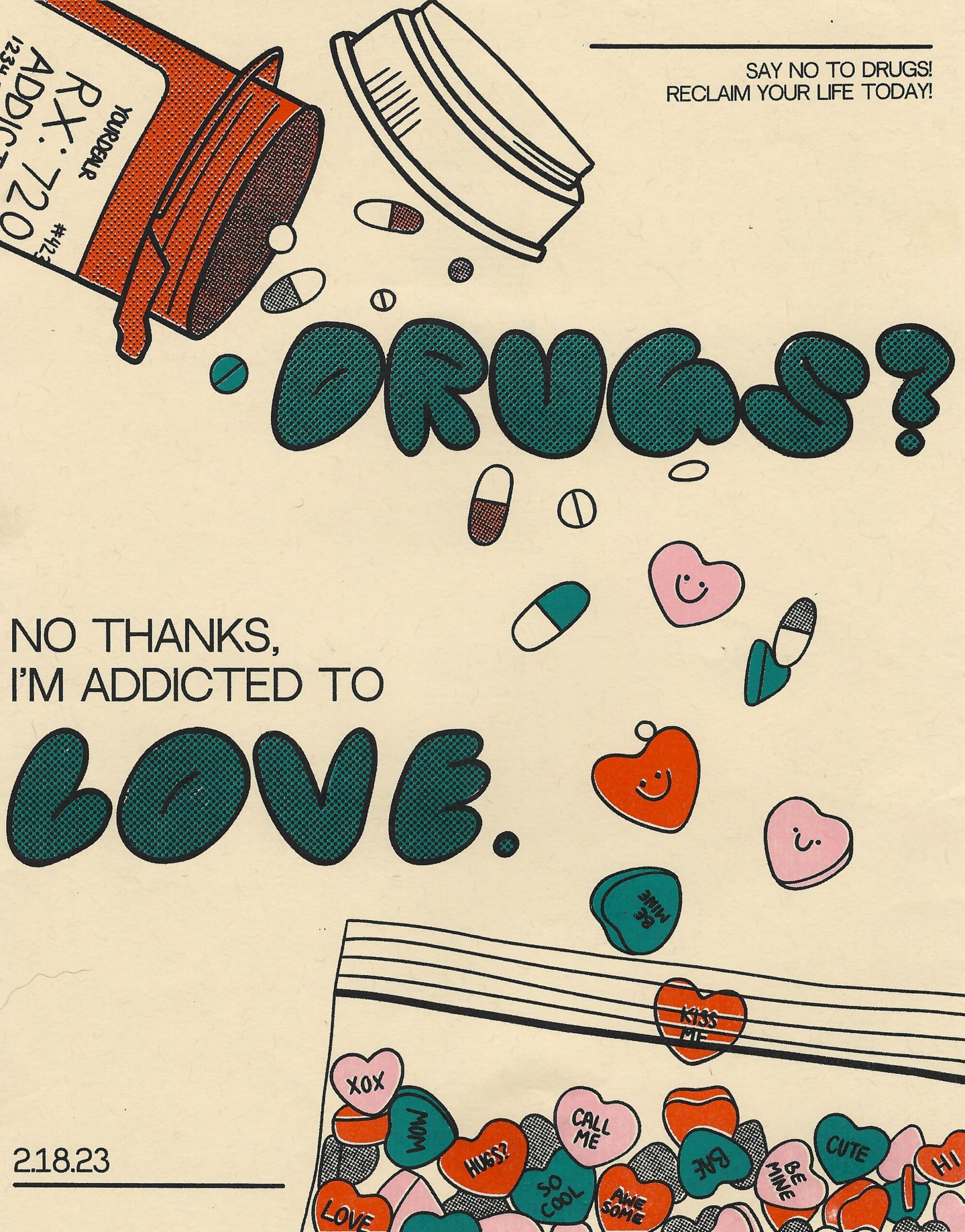 A four color Risograph depicting a cascade of pills and Valentine's sweethearts candies pouring from a prescription bottle into a plastic bag. In the center is the text, "Drugs? No thanks, I'm addicted to Love"